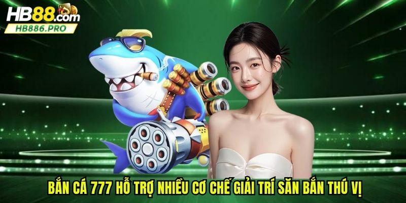 Bắn cá 777 hỗ trợ nhiều cơ chế giải trí săn bắn thú vị