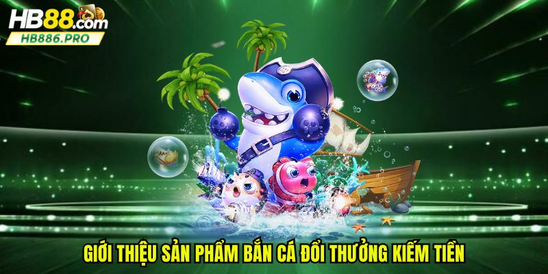 Giới thiệu sản phẩm bắn cá đổi thưởng kiếm tiền
