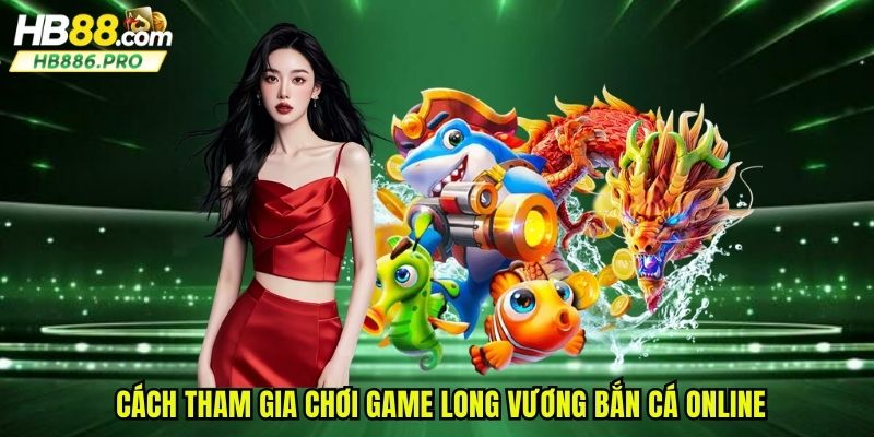 Cách tham gia chơi game long vương bắn cá online