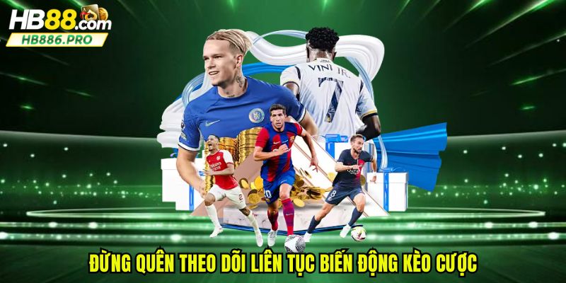 Đừng quên theo dõi liên tục biến động kèo cược